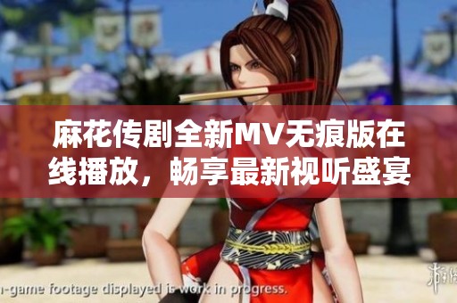 麻花传剧全新MV无痕版在线播放，畅享最新视听盛宴