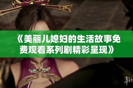 《美丽儿媳妇的生活故事免费观看系列剧精彩呈现》
