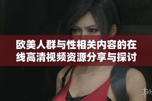 欧美人群与性相关内容的在线高清视频资源分享与探讨