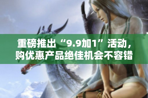 重磅推出“9.9加1”活动，购优惠产品绝佳机会不容错过