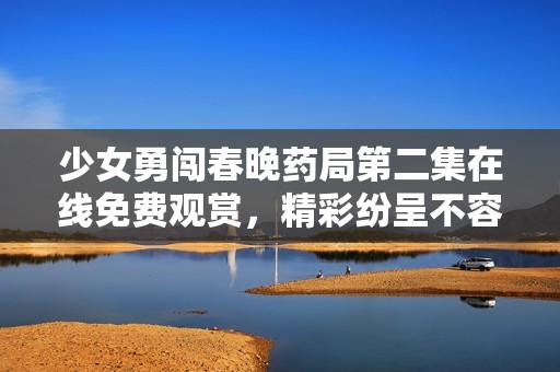 少女勇闯春晚药局第二集在线免费观赏，精彩纷呈不容错过