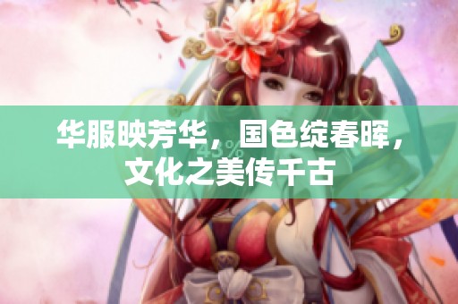 华服映芳华，国色绽春晖，文化之美传千古