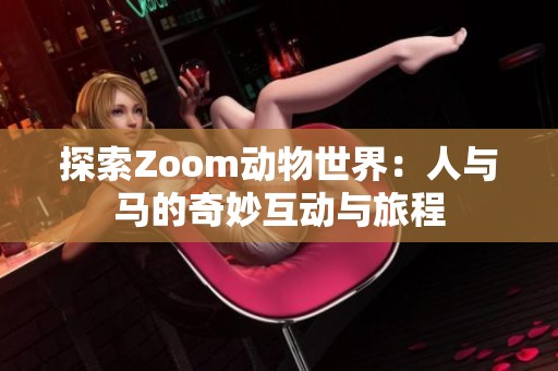 探索Zoom动物世界：人与马的奇妙互动与旅程
