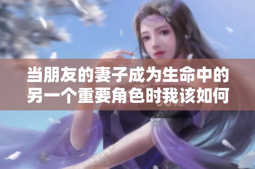 当朋友的妻子成为生命中的另一个重要角色时我该如何面对