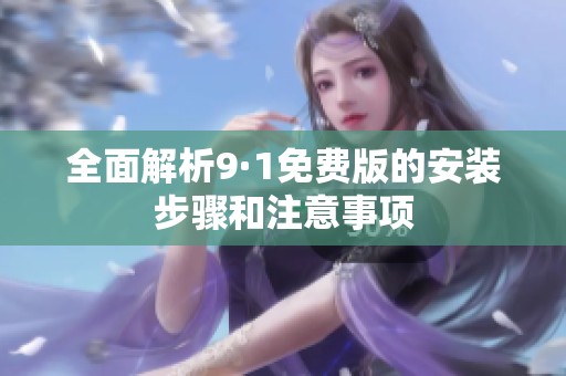 全面解析9·1免费版的安装步骤和注意事项