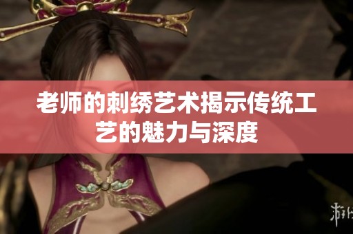 老师的刺绣艺术揭示传统工艺的魅力与深度