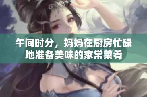 午间时分，妈妈在厨房忙碌地准备美味的家常菜肴