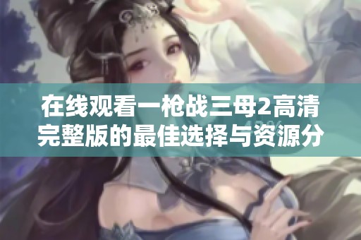 在线观看一枪战三母2高清完整版的最佳选择与资源分享