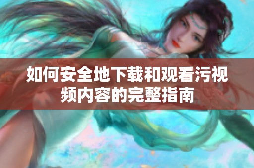 如何安全地下载和观看污视频内容的完整指南