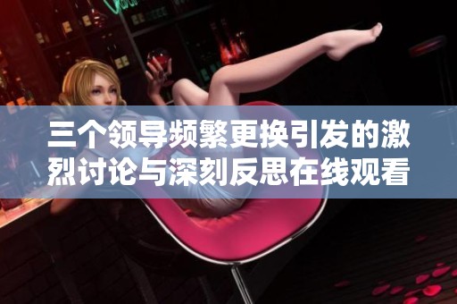 三个领导频繁更换引发的激烈讨论与深刻反思在线观看完整版