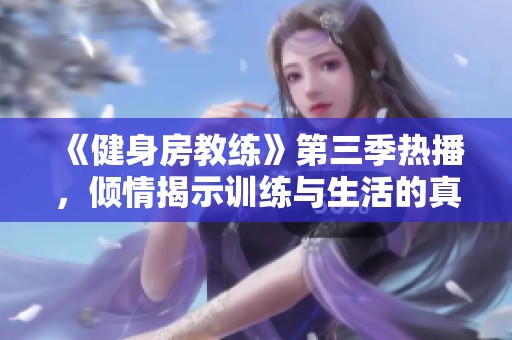 《健身房教练》第三季热播，倾情揭示训练与生活的真实故事