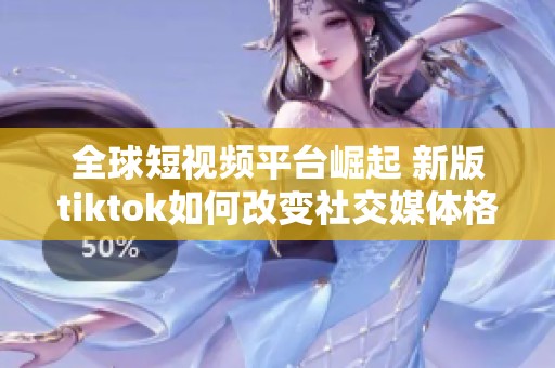 全球短视频平台崛起 新版tiktok如何改变社交媒体格局
