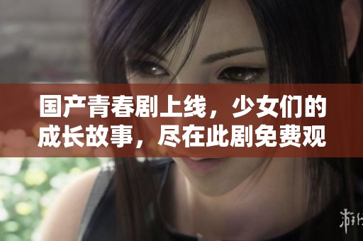 国产青春剧上线，少女们的成长故事，尽在此剧免费观看！
