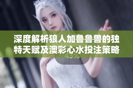 深度解析狼人加鲁鲁兽的独特天赋及澳彩心水投注策略