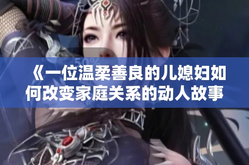 《一位温柔善良的儿媳妇如何改变家庭关系的动人故事》