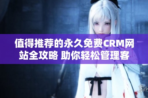 值得推荐的永久免费CRM网站全攻略 助你轻松管理客户关系