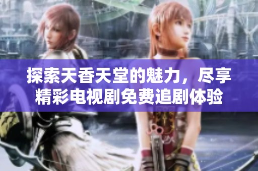 探索天香天堂的魅力，尽享精彩电视剧免费追剧体验