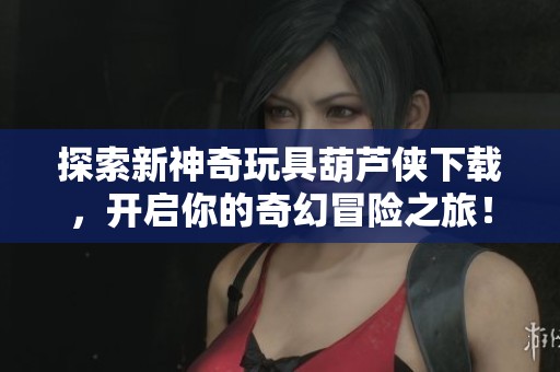 探索新神奇玩具葫芦侠下载，开启你的奇幻冒险之旅！