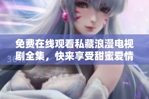 免费在线观看私藏浪漫电视剧全集，快来享受甜蜜爱情故事