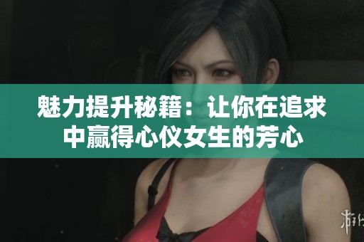 魅力提升秘籍：让你在追求中赢得心仪女生的芳心