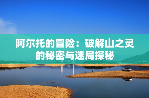 阿尔托的冒险：破解山之灵的秘密与迷局探秘