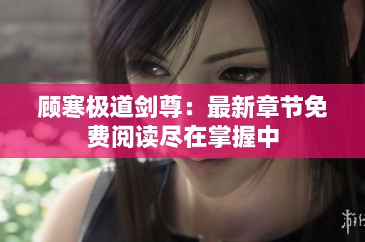 顾寒极道剑尊：最新章节免费阅读尽在掌握中
