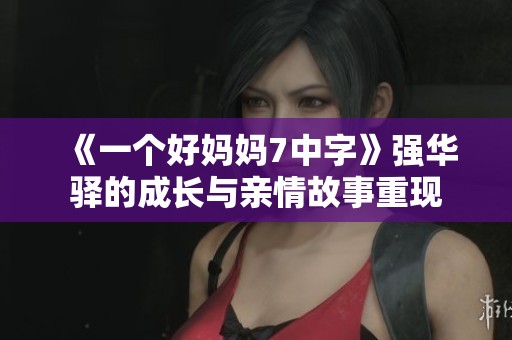 《一个好妈妈7中字》强华驿的成长与亲情故事重现