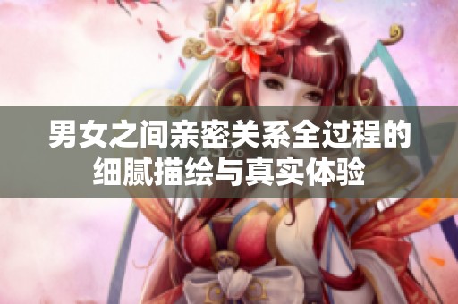 男女之间亲密关系全过程的细腻描绘与真实体验