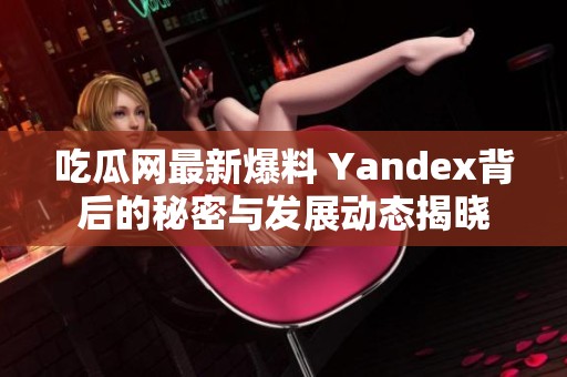 吃瓜网最新爆料 Yandex背后的秘密与发展动态揭晓