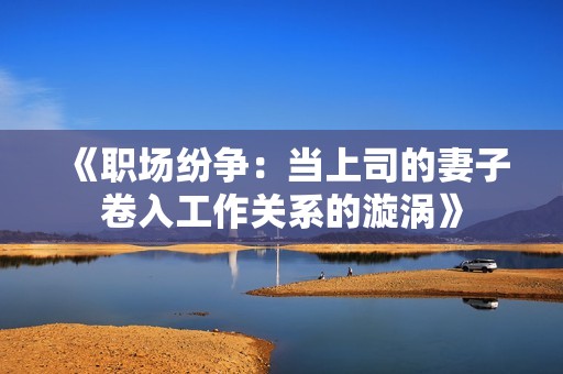 《职场纷争：当上司的妻子卷入工作关系的漩涡》