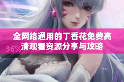全网络通用的丁香花免费高清观看资源分享与攻略