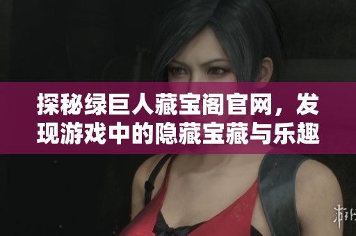 探秘绿巨人藏宝阁官网，发现游戏中的隐藏宝藏与乐趣