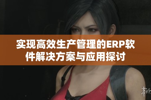 实现高效生产管理的ERP软件解决方案与应用探讨