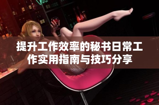 提升工作效率的秘书日常工作实用指南与技巧分享