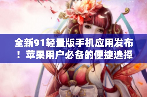 全新91轻量版手机应用发布！苹果用户必备的便捷选择