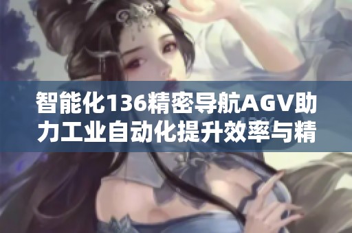 智能化136精密导航AGV助力工业自动化提升效率与精准度