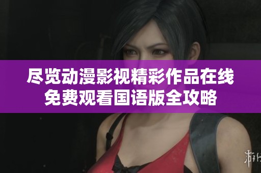 尽览动漫影视精彩作品在线免费观看国语版全攻略