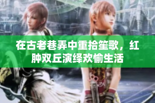 在古老巷弄中重拾笙歌，红肿双丘演绎欢愉生活