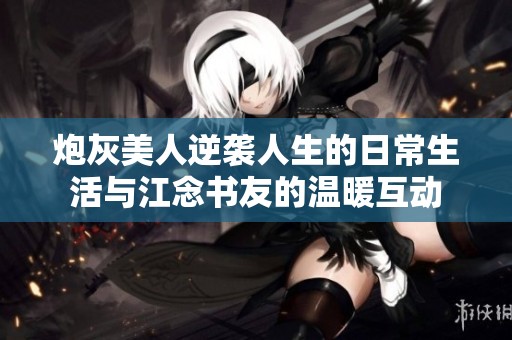 炮灰美人逆袭人生的日常生活与江念书友的温暖互动