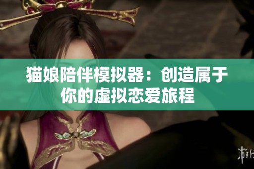 猫娘陪伴模拟器：创造属于你的虚拟恋爱旅程