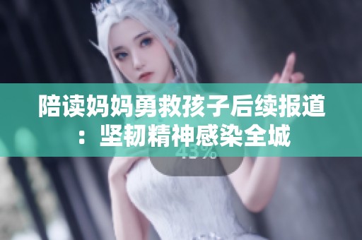 陪读妈妈勇救孩子后续报道：坚韧精神感染全城