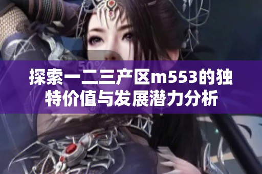 探索一二三产区m553的独特价值与发展潜力分析