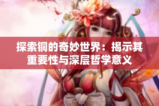 探索铜的奇妙世界：揭示其重要性与深层哲学意义