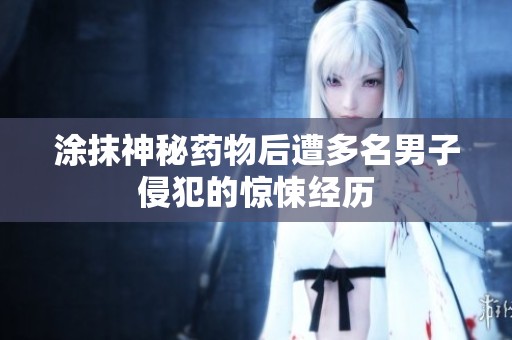 涂抹神秘药物后遭多名男子侵犯的惊悚经历