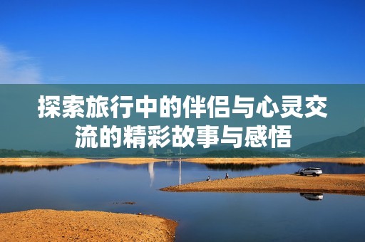 探索旅行中的伴侣与心灵交流的精彩故事与感悟