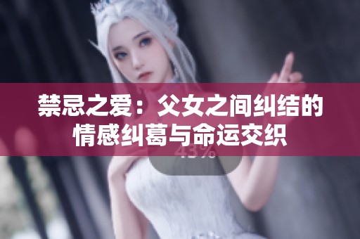 禁忌之爱：父女之间纠结的情感纠葛与命运交织