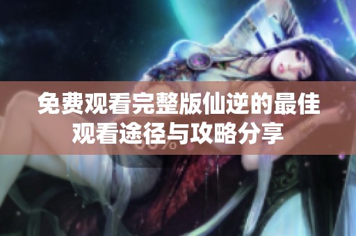 免费观看完整版仙逆的最佳观看途径与攻略分享