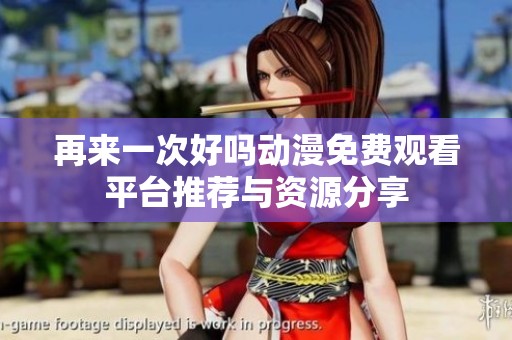 再来一次好吗动漫免费观看平台推荐与资源分享
