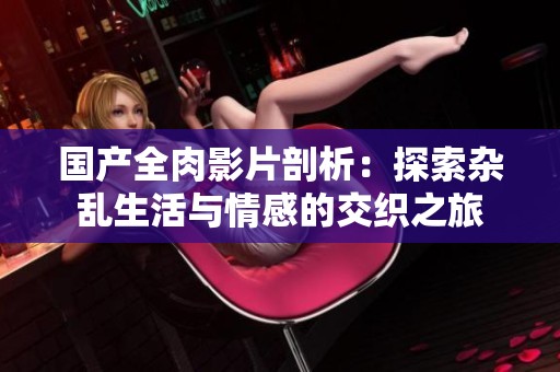 国产全肉影片剖析：探索杂乱生活与情感的交织之旅