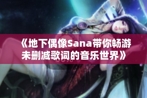 《地下偶像Sana带你畅游未删减歌词的音乐世界》